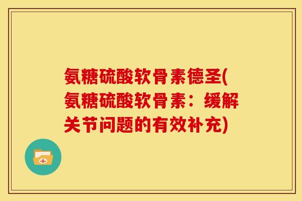 氨糖硫酸软骨素德圣(氨糖硫酸软骨素：缓解关节问题的有效补充)