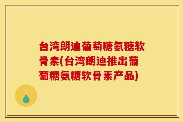 台湾朗迪葡萄糖氨糖软骨素(台湾朗迪推出葡萄糖氨糖软骨素产品) 台湾朗迪葡萄糖氨糖软骨素(台湾朗迪推出葡萄糖氨糖软骨素产品)