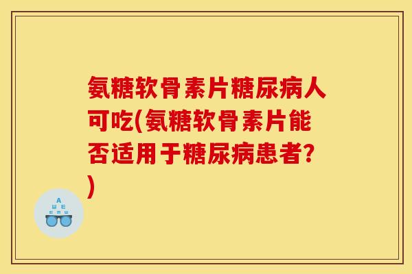 氨糖软骨素片人可吃(氨糖软骨素片能否适用于患者?) 氨糖软骨素片人可吃(氨糖软骨素片能否适用于患者?)