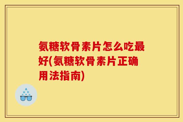 氨糖软骨素片怎么吃好(氨糖软骨素片正确用法指南)