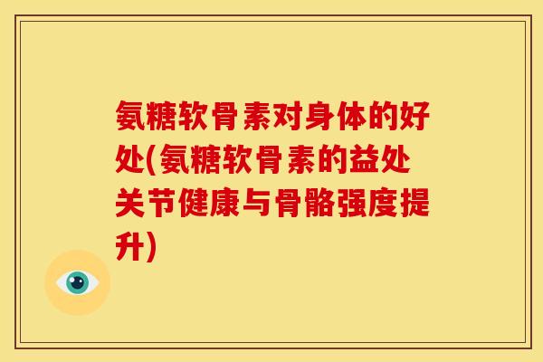 氨糖软骨素对身体的好处(氨糖软骨素的益处关节健康与骨骼强度提升)
