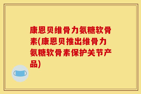 康恩贝维骨力氨糖软骨素(康恩贝推出维骨力氨糖软骨素保护关节产品)