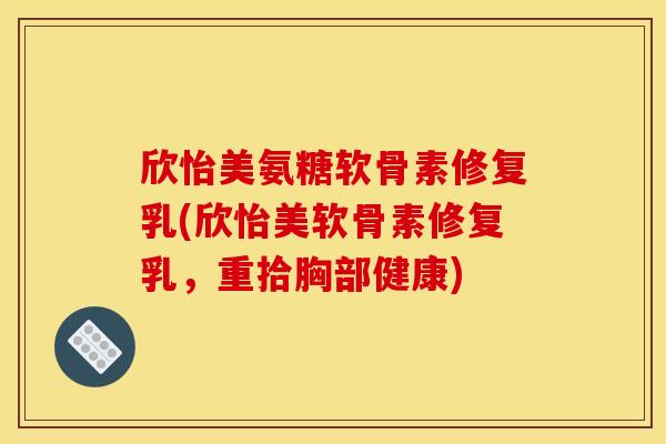 欣怡美氨糖软骨素修复乳(欣怡美软骨素修复乳，重拾胸部健康)