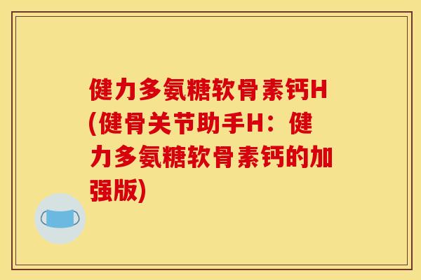 健力多氨糖软骨素钙H(健骨关节助手H:健力多氨糖软骨素钙的加强版) 健力多氨糖软骨素钙H(健骨关节助手H:健力多氨糖软骨素钙的加强版)