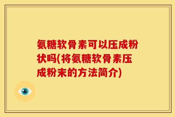氨糖软骨素可以压成粉状吗(将氨糖软骨素压成粉末的方法简介)