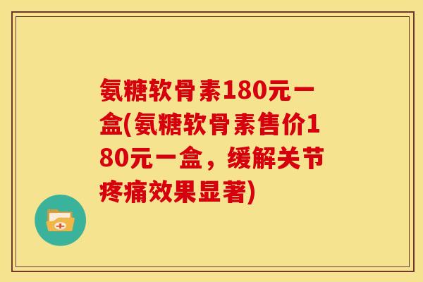 氨糖软骨素180元一盒(氨糖软骨素售价180元一盒，缓解关节效果显著)
