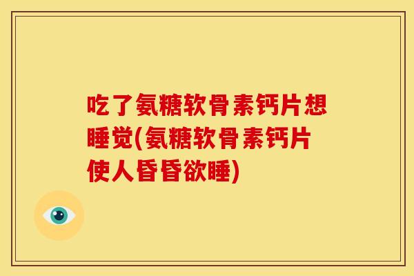 吃了氨糖软骨素钙片想睡觉(氨糖软骨素钙片使人昏昏欲睡) 吃了氨糖软骨素钙片想睡觉(氨糖软骨素钙片使人昏昏欲睡)