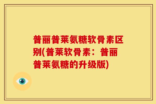普丽普莱氨糖软骨素区别(普莱软骨素:普丽普莱氨糖的升级版) 普丽普莱氨糖软骨素区别(普莱软骨素:普丽普莱氨糖的升级版)