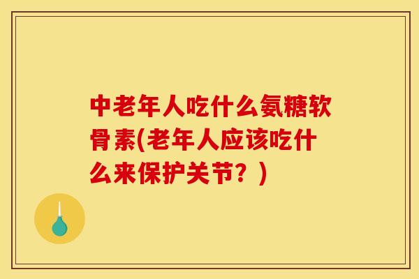 中老年人吃什么氨糖软骨素(老年人应该吃什么来保护关节?) 中老年人吃什么氨糖软骨素(老年人应该吃什么来保护关节?)