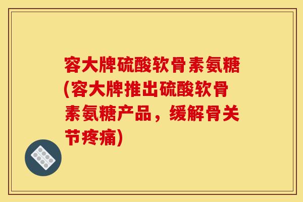 容大牌硫酸软骨素氨糖(容大牌推出硫酸软骨素氨糖产品，缓解骨关节)