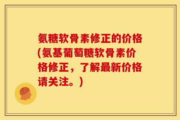 氨糖软骨素修正的价格(氨基葡萄糖软骨素价格修正，了解新价格请关注。)