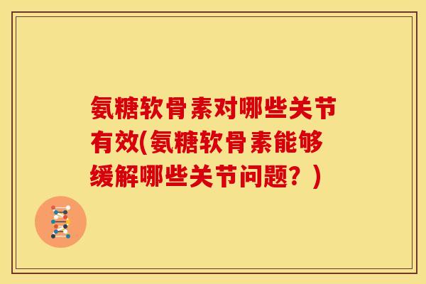 氨糖软骨素对哪些关节有效(氨糖软骨素能够缓解哪些关节问题?) 氨糖软骨素对哪些关节有效(氨糖软骨素能够缓解哪些关节问题?)