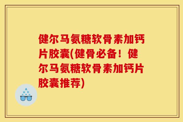 健尔马氨糖软骨素加钙片胶囊(健骨必备!健尔马氨糖软骨素加钙片胶囊推荐) 健尔马氨糖软骨素加钙片胶囊(健骨必备!健尔马氨糖软骨素加钙片胶囊推荐)