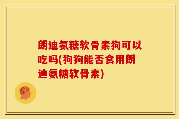 朗迪氨糖软骨素狗可以吃吗(狗狗能否食用朗迪氨糖软骨素) 朗迪氨糖软骨素狗可以吃吗(狗狗能否食用朗迪氨糖软骨素)