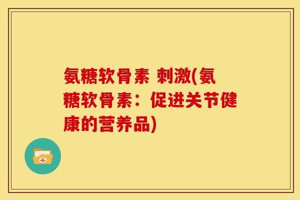 氨糖软骨素 刺激(氨糖软骨素:促进关节健康的营养品) 氨糖软骨素 刺激(氨糖软骨素:促进关节健康的营养品)