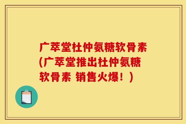 广萃堂杜仲氨糖软骨素(广萃堂推出杜仲氨糖软骨素 销售火爆!) 广萃堂杜仲氨糖软骨素(广萃堂推出杜仲氨糖软骨素 销售火爆!)