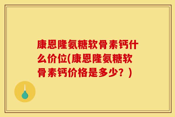 康恩隆氨糖软骨素钙什么价位(康恩隆氨糖软骨素钙价格是多少?) 康恩隆氨糖软骨素钙什么价位(康恩隆氨糖软骨素钙价格是多少?)
