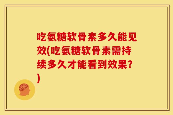 吃氨糖软骨素多久能见效(吃氨糖软骨素需持续多久才能看到效果?) 吃氨糖软骨素多久能见效(吃氨糖软骨素需持续多久才能看到效果?)