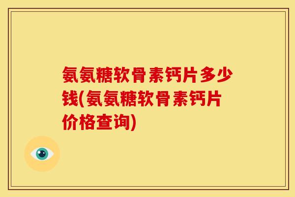 氨氨糖软骨素钙片多少钱(氨氨糖软骨素钙片价格查询) 氨氨糖软骨素钙片多少钱(氨氨糖软骨素钙片价格查询)