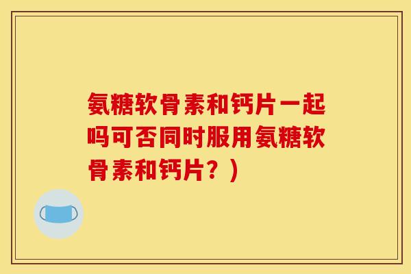 氨糖软骨素和钙片一起吗可否同时服用氨糖软骨素和钙片?) 氨糖软骨素和钙片一起吗可否同时服用氨糖软骨素和钙片?)