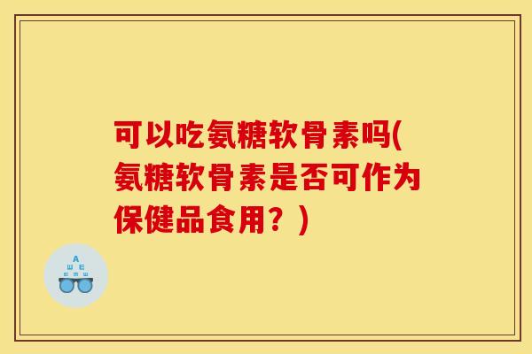 可以吃氨糖软骨素吗(氨糖软骨素是否可作为保健品食用？)