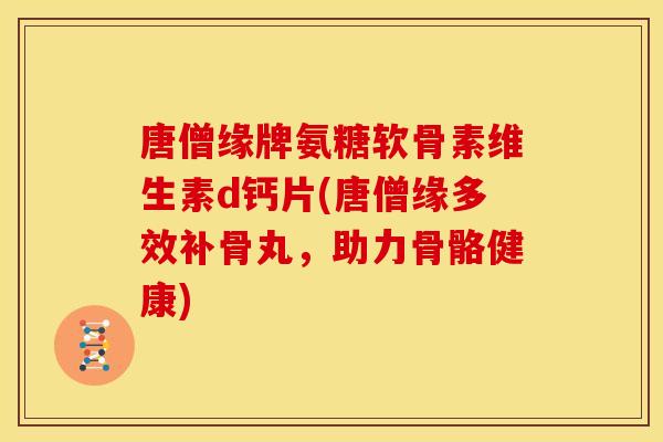 唐僧缘牌氨糖软骨素维生素d钙片(唐僧缘多效补骨丸,助力骨骼健康) 唐僧缘牌氨糖软骨素维生素d钙片(唐僧缘多效补骨丸,助力骨骼健康)