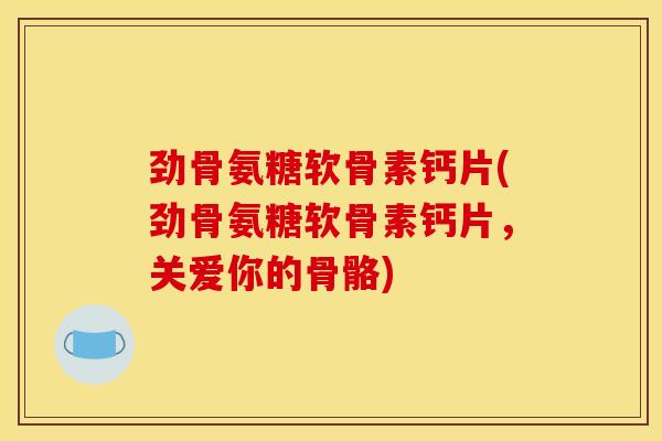 劲骨氨糖软骨素钙片(劲骨氨糖软骨素钙片，关爱你的骨骼)