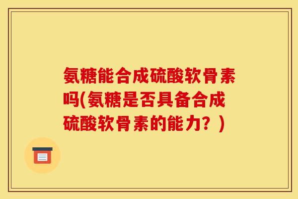 氨糖能合成硫酸软骨素吗(氨糖是否具备合成硫酸软骨素的能力?) 氨糖能合成硫酸软骨素吗(氨糖是否具备合成硫酸软骨素的能力?)