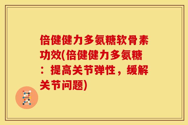 倍健健力多氨糖软骨素功效(倍健健力多氨糖:提高关节弹性,缓解关节问题) 倍健健力多氨糖软骨素功效(倍健健力多氨糖:提高关节弹性,缓解关节问题)
