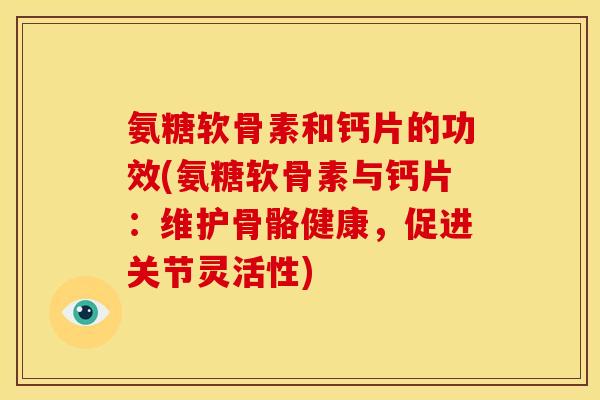 氨糖软骨素和钙片的功效(氨糖软骨素与钙片:维护骨骼健康,促进关节灵活性) 氨糖软骨素和钙片的功效(氨糖软骨素与钙片:维护骨骼健康,促进关节灵活性)