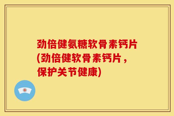 劲倍健氨糖软骨素钙片(劲倍健软骨素钙片,保护关节健康) 劲倍健氨糖软骨素钙片(劲倍健软骨素钙片,保护关节健康)