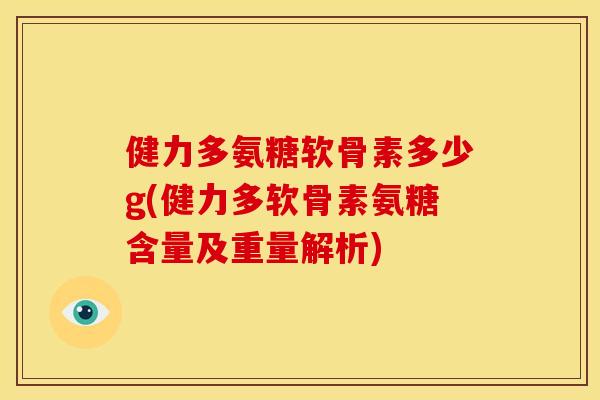 健力多氨糖软骨素多少g(健力多软骨素氨糖含量及重量解析)