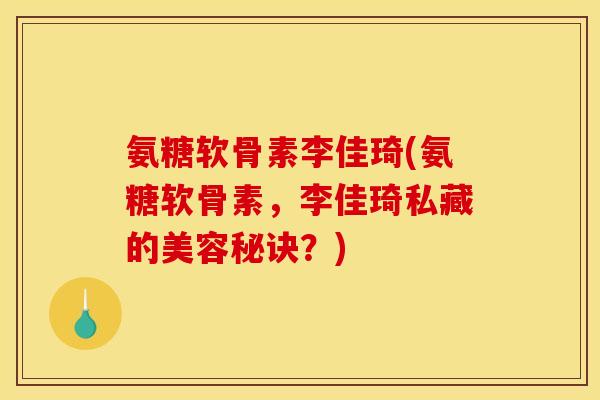 氨糖软骨素李佳琦(氨糖软骨素，李佳琦私藏的美容秘诀？)