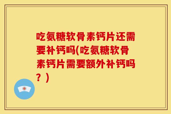 吃氨糖软骨素钙片还需要补钙吗(吃氨糖软骨素钙片需要额外补钙吗？)