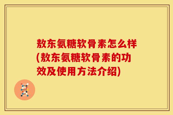敖东氨糖软骨素怎么样(敖东氨糖软骨素的功效及使用方法介绍)