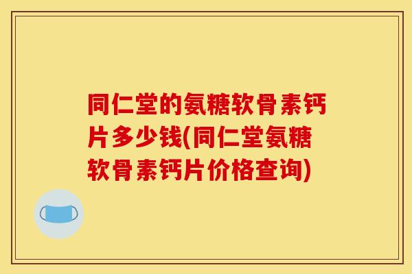 同仁堂的氨糖软骨素钙片多少钱(同仁堂氨糖软骨素钙片价格查询) 同仁堂的氨糖软骨素钙片多少钱(同仁堂氨糖软骨素钙片价格查询)