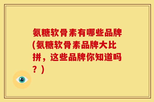 氨糖软骨素有哪些品牌(氨糖软骨素品牌大比拼，这些品牌你知道吗？)
