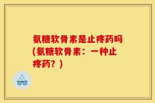 氨糖软骨素是止疼药吗(氨糖软骨素:一种止疼药?) 氨糖软骨素是止疼药吗(氨糖软骨素:一种止疼药?)