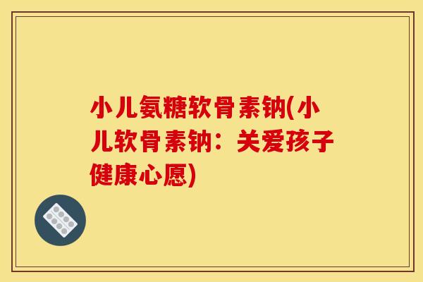 小儿氨糖软骨素钠(小儿软骨素钠:关爱孩子健康心愿) 小儿氨糖软骨素钠(小儿软骨素钠:关爱孩子健康心愿)