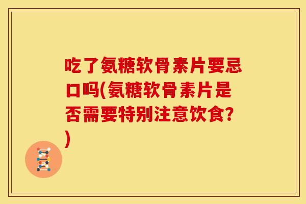 吃了氨糖软骨素片要忌口吗(氨糖软骨素片是否需要特别注意饮食?) 吃了氨糖软骨素片要忌口吗(氨糖软骨素片是否需要特别注意饮食?)