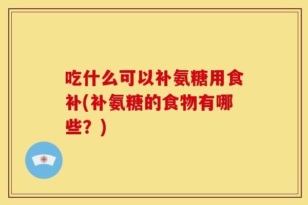 吃什么可以补氨糖用食补(补氨糖的食物有哪些?) 吃什么可以补氨糖用食补(补氨糖的食物有哪些?)