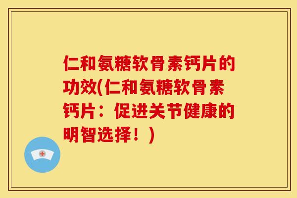 仁和氨糖软骨素钙片的功效(仁和氨糖软骨素钙片:促进关节健康的明智选择!) 仁和氨糖软骨素钙片的功效(仁和氨糖软骨素钙片:促进关节健康的明智选择!)