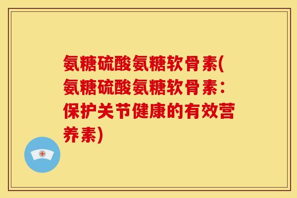 氨糖硫酸氨糖软骨素(氨糖硫酸氨糖软骨素:保护关节健康的有效营养素) 氨糖硫酸氨糖软骨素(氨糖硫酸氨糖软骨素:保护关节健康的有效营养素)