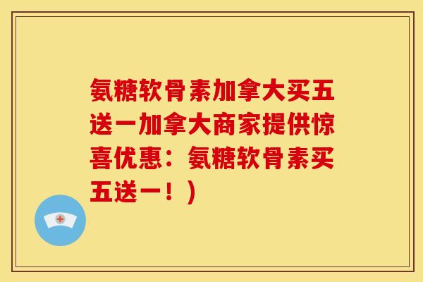 氨糖软骨素加拿大买五送一加拿大商家提供惊喜优惠:氨糖软骨素买五送一!) 氨糖软骨素加拿大买五送一加拿大商家提供惊喜优惠:氨糖软骨素买五送一!)