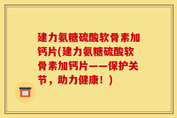 建力氨糖硫酸软骨素加钙片(建力氨糖硫酸软骨素加钙片——保护关节,助力健康!) 建力氨糖硫酸软骨素加钙片(建力氨糖硫酸软骨素加钙片——保护关节,助力健康!)