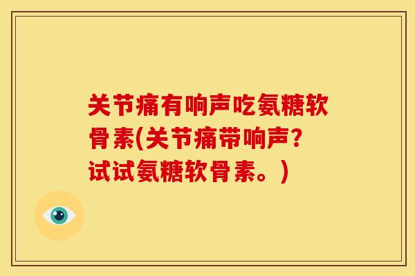 关节痛有响声吃氨糖软骨素(关节痛带响声?试试氨糖软骨素。) 关节痛有响声吃氨糖软骨素(关节痛带响声?试试氨糖软骨素。)