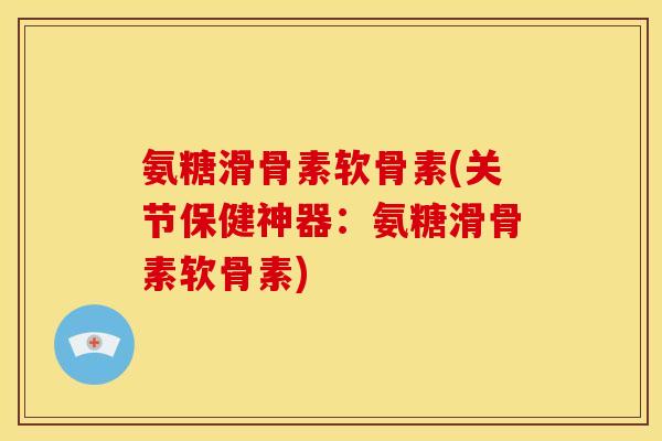 氨糖滑骨素软骨素(关节保健神器：氨糖滑骨素软骨素)