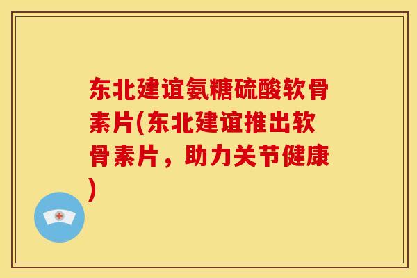 东北建谊氨糖硫酸软骨素片(东北建谊推出软骨素片，助力关节健康)