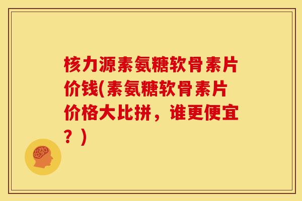 核力源素氨糖软骨素片价钱(素氨糖软骨素片价格大比拼,谁更便宜?) 核力源素氨糖软骨素片价钱(素氨糖软骨素片价格大比拼,谁更便宜?)