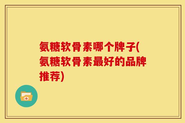 氨糖软骨素哪个牌子(氨糖软骨素好的品牌推荐) 氨糖软骨素哪个牌子(氨糖软骨素好的品牌推荐)